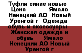 Туфли синие новые › Цена ­ 5 000 - Ямало-Ненецкий АО, Новый Уренгой г. Одежда, обувь и аксессуары » Женская одежда и обувь   . Ямало-Ненецкий АО,Новый Уренгой г.